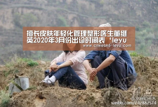 擅长皮肤年轻化管理整形医生董继英2020年3月份出诊时间表‘leyu官网 ’(图4) 乐鱼官方首页